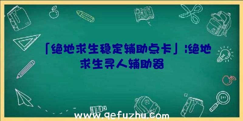 「绝地求生稳定辅助点卡」|绝地求生寻人辅助器